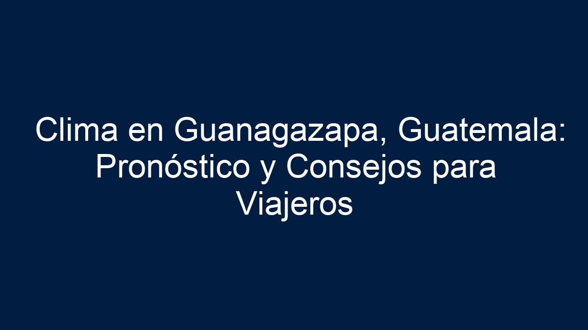 Clima en Guanagazapa, Guatemala: Pronóstico y Consejos para Viajeros - 17