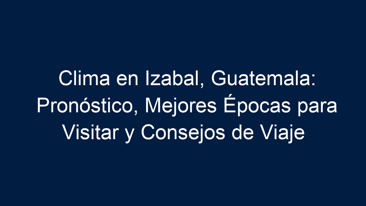 Clima en Izabal, Guatemala: Pronóstico, Mejores Épocas para Visitar y Consejos de Viaje - 1