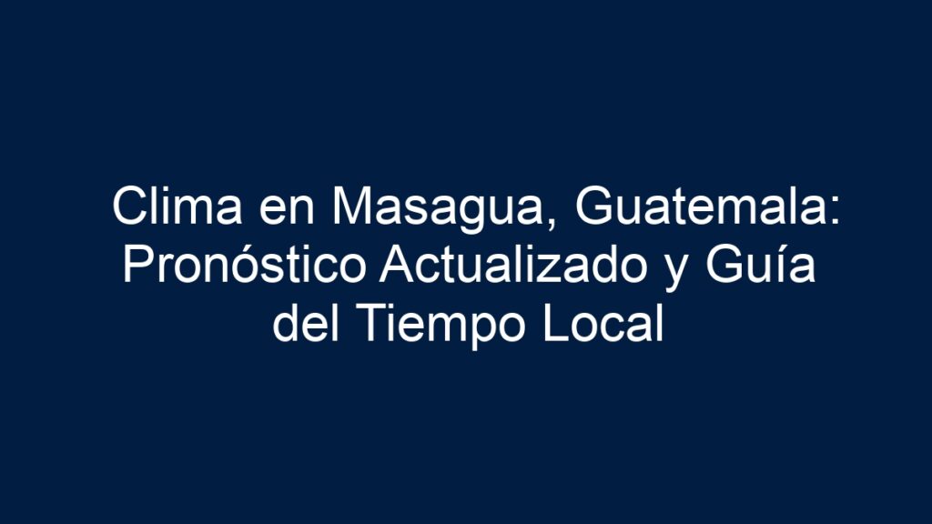 Clima en Masagua, Guatemala: Pronóstico Actualizado y Guía del Tiempo Local