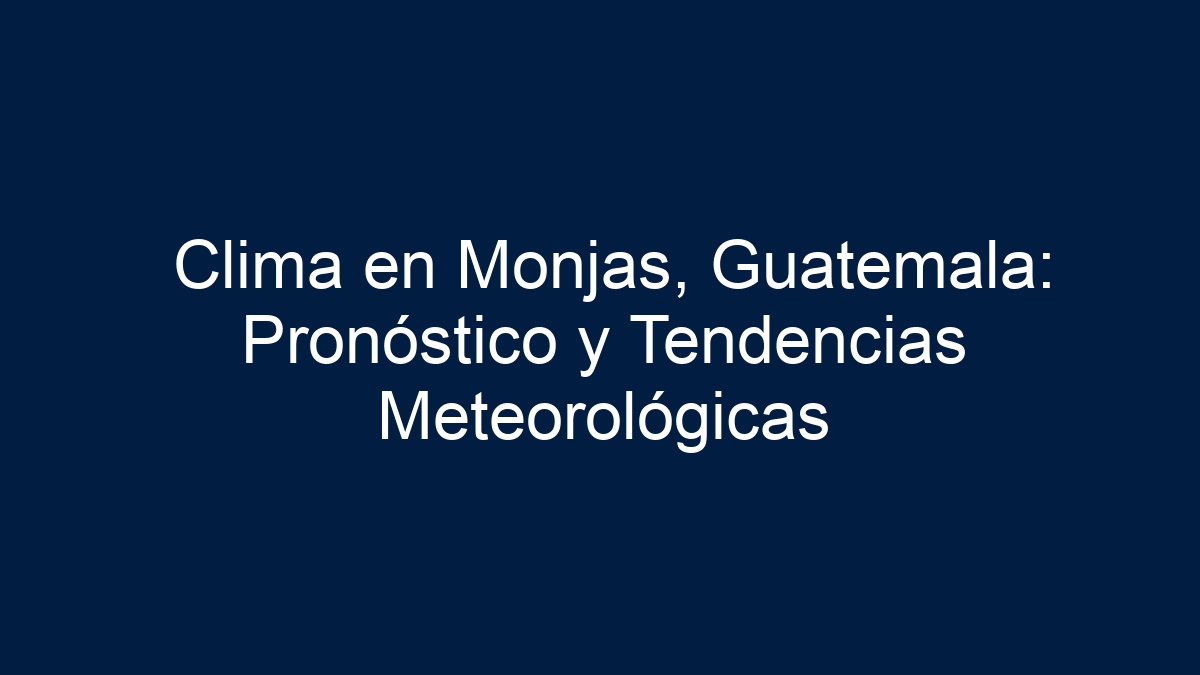 Clima en Monjas, Guatemala: Pronóstico y Tendencias Meteorológicas - 17