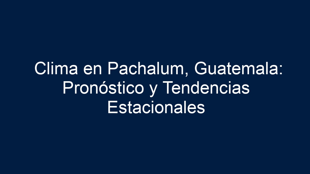 Clima en Pachalum, Guatemala: Pronóstico y Tendencias Estacionales - 5