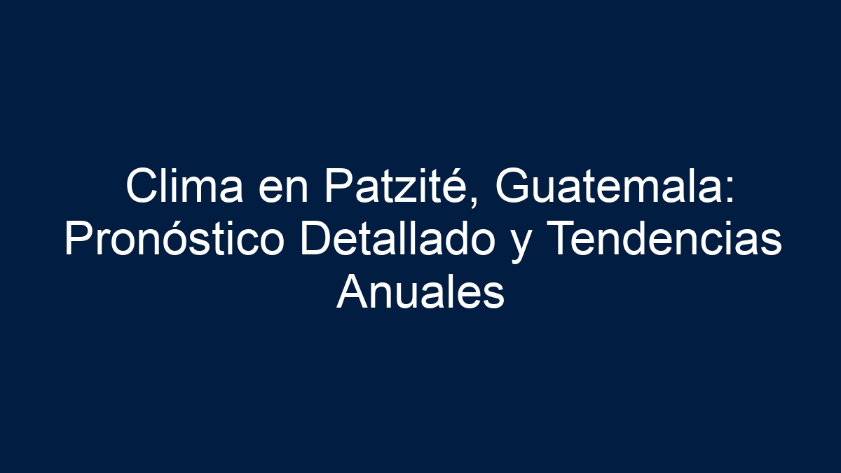 Clima en Patzité, Guatemala: Pronóstico Detallado y Tendencias Anuales - 3