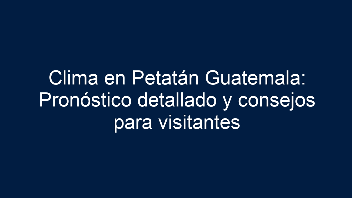 Clima en Petatán Guatemala: Pronóstico detallado y consejos para visitantes - 1