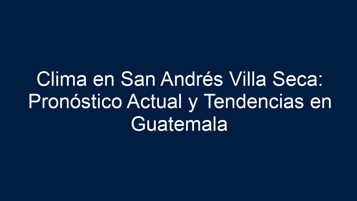Clima en San Andrés Villa Seca: Pronóstico Actual y Tendencias en Guatemala - 11