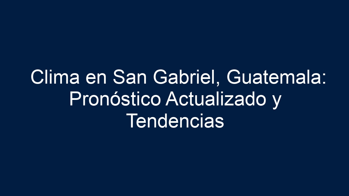 Clima en San Gabriel, Guatemala: Pronóstico Actualizado y Tendencias - 3