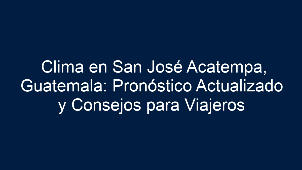 Clima en San José Acatempa, Guatemala: Pronóstico Actualizado y Consejos para Viajeros - 8