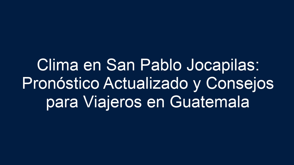 Clima en San Pablo Jocapilas: Pronóstico Actualizado y Consejos para Viajeros en Guatemala - 5