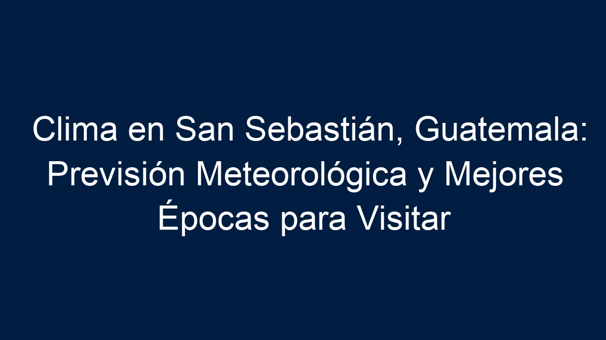 Clima en San Sebastián, Guatemala: Previsión Meteorológica y Mejores Épocas para Visitar - 1