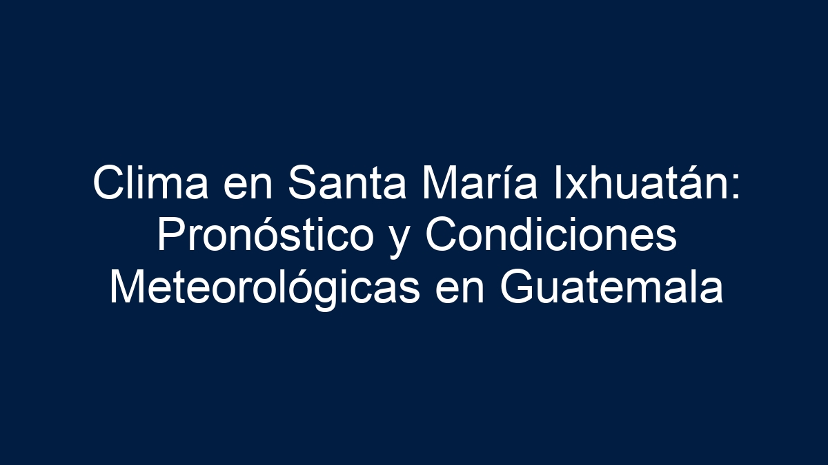 Clima en Santa María Ixhuatán: Pronóstico y Condiciones Meteorológicas en Guatemala - 13