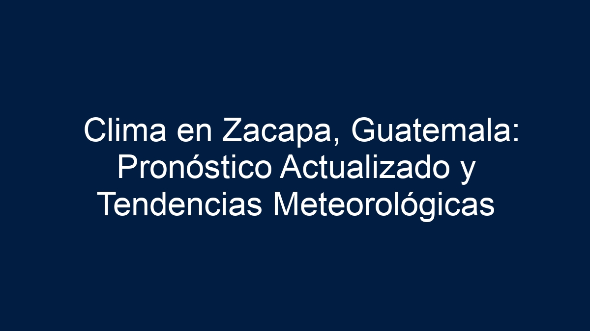 Clima en Zacapa, Guatemala: Pronóstico Actualizado y Tendencias Meteorológicas - 17