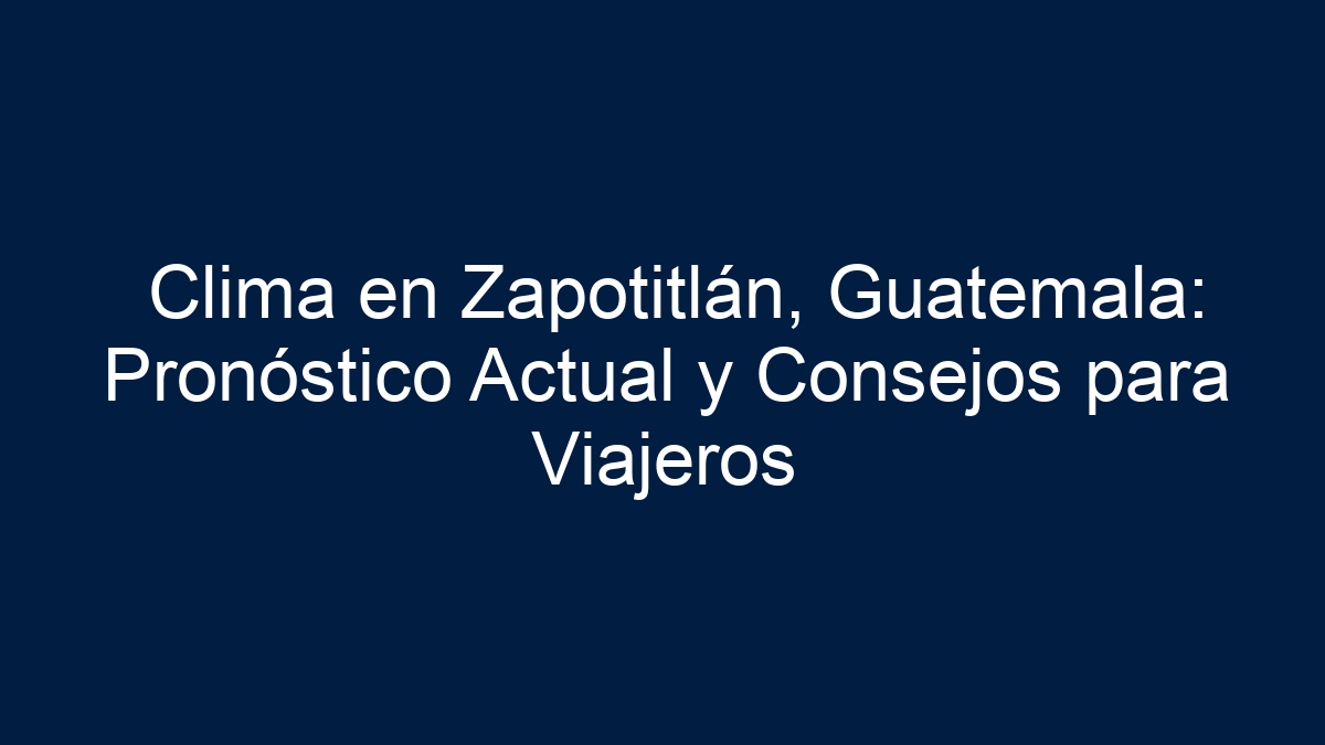 Clima en Zapotitlán, Guatemala: Pronóstico Actual y Consejos para Viajeros - 6