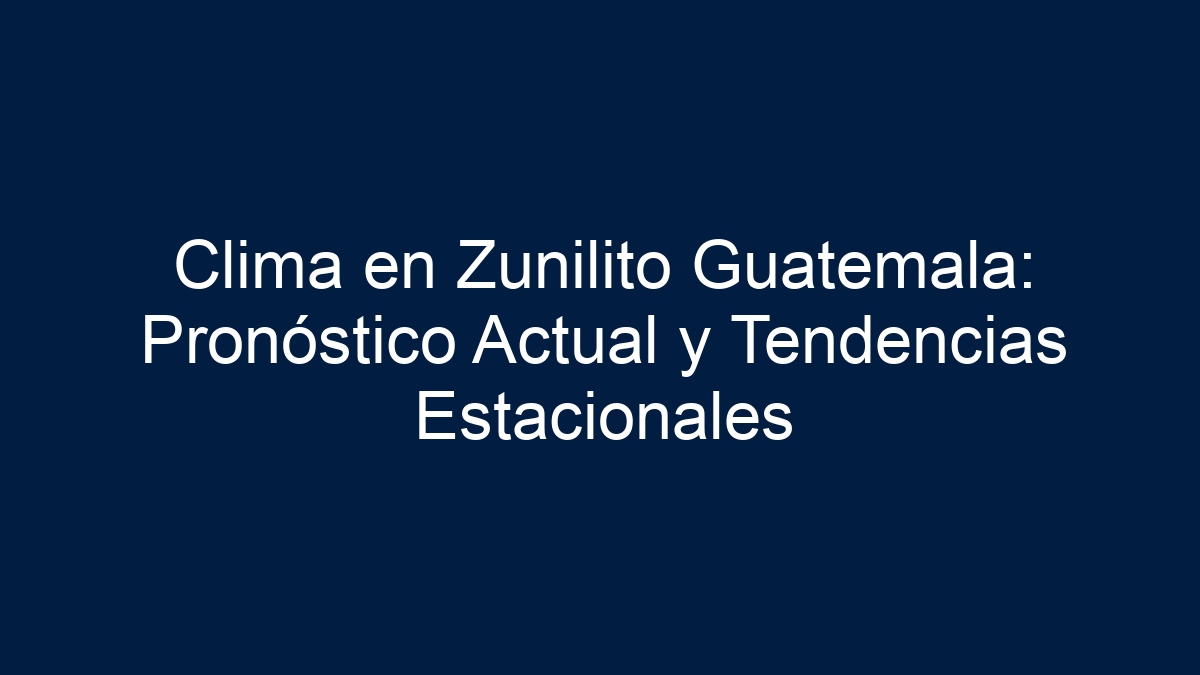 Clima en Zunilito Guatemala: Pronóstico Actual y Tendencias Estacionales - 11
