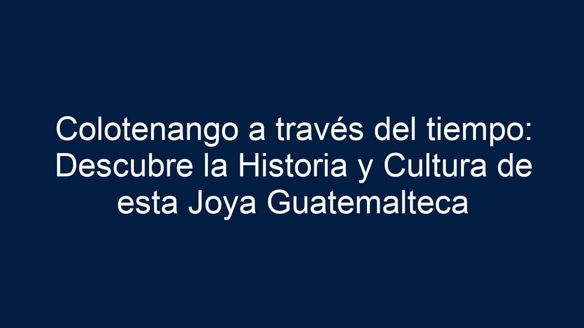 Colotenango a través del tiempo: Descubre la Historia y Cultura de esta Joya Guatemalteca - 19