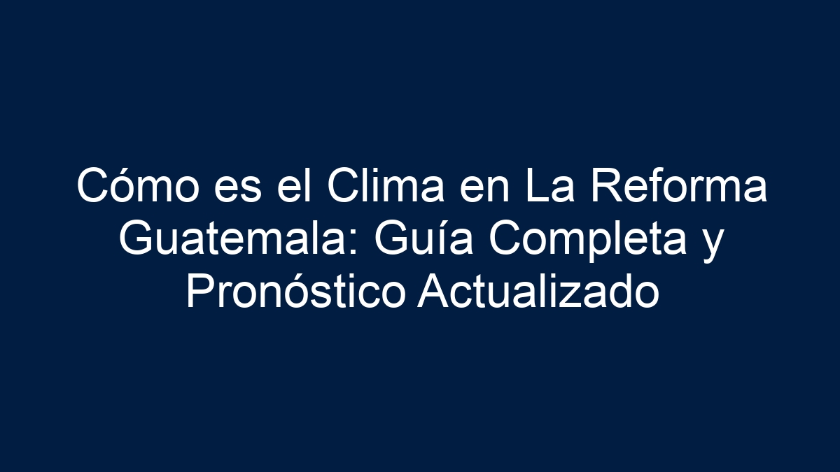 Cómo es el Clima en La Reforma Guatemala: Guía Completa y Pronóstico Actualizado - 9