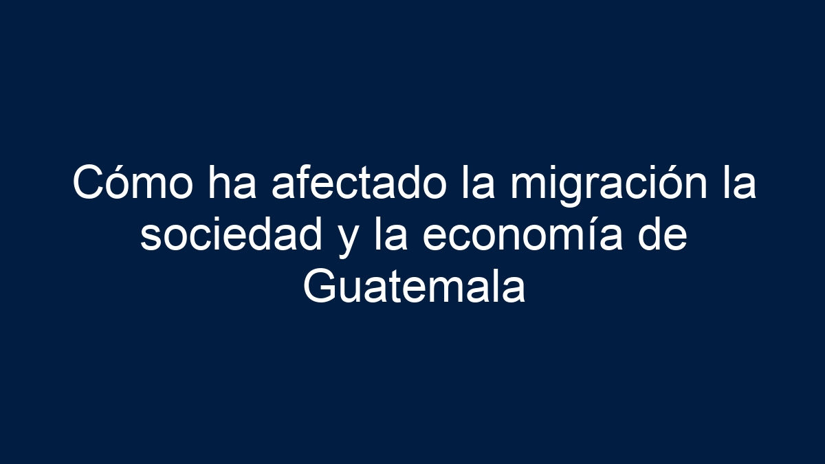 Cómo ha afectado la migración la sociedad y la economía de Guatemala - 5