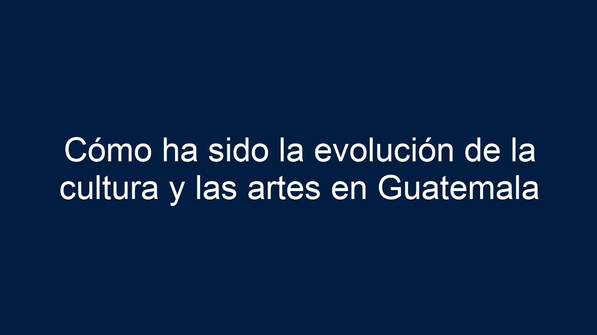 Cómo ha sido la evolución de la cultura y las artes en Guatemala - 5