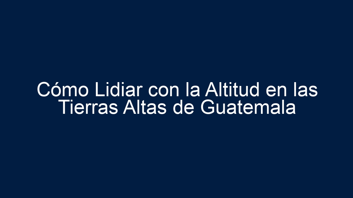Cómo Lidiar con la Altitud en las Tierras Altas de Guatemala - 15