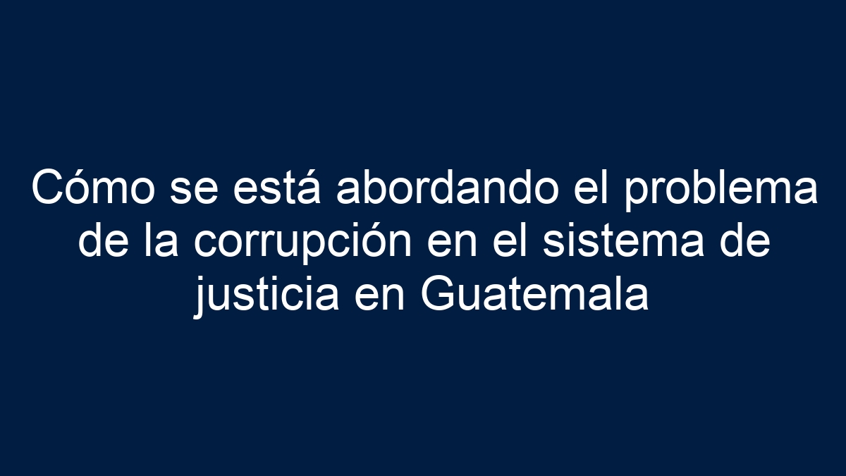 Imagen de Cómo se está abordando el problema de la corrupción en el sistema de justicia en Guatemala Cómo se está abordando el problema de la corrupción en el sistema de justicia en Guatemala - 1