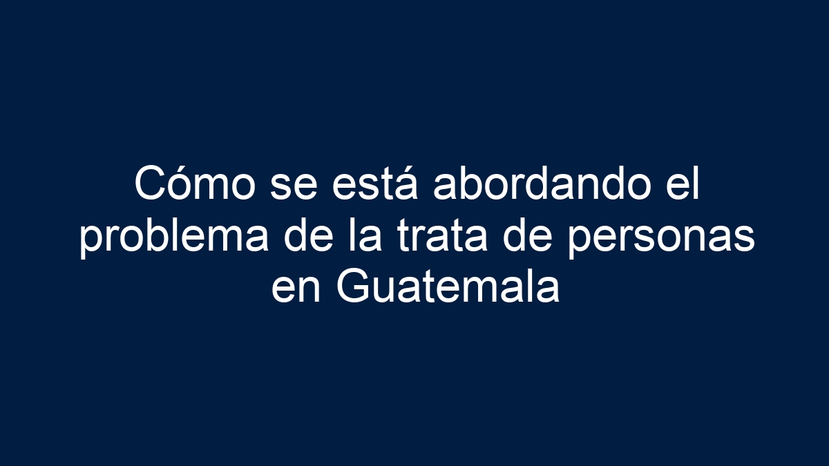 Cómo se está abordando el problema de la trata de personas en Guatemala - 1