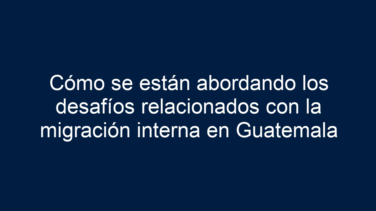 Imagen de Cómo se están abordando los desafíos relacionados con la migración interna en Guatemala Cómo se están abordando los desafíos relacionados con la migración interna en Guatemala - 1
