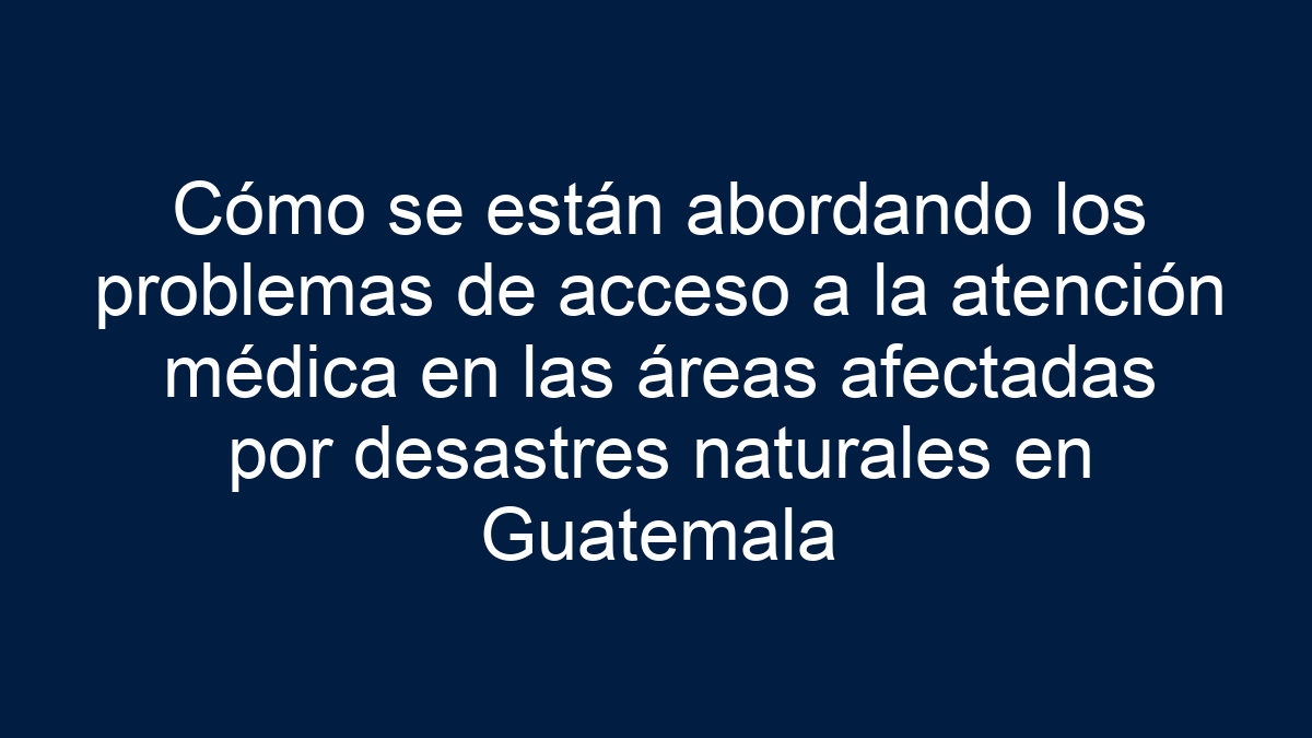 Imagen de Cómo se están abordando los problemas de acceso a la atención médica en las áreas afectadas por desastres naturales en Guatemala Cómo se están abordando los problemas de acceso a la atención médica en las áreas afectadas por desastres naturales en Guatemala - 1