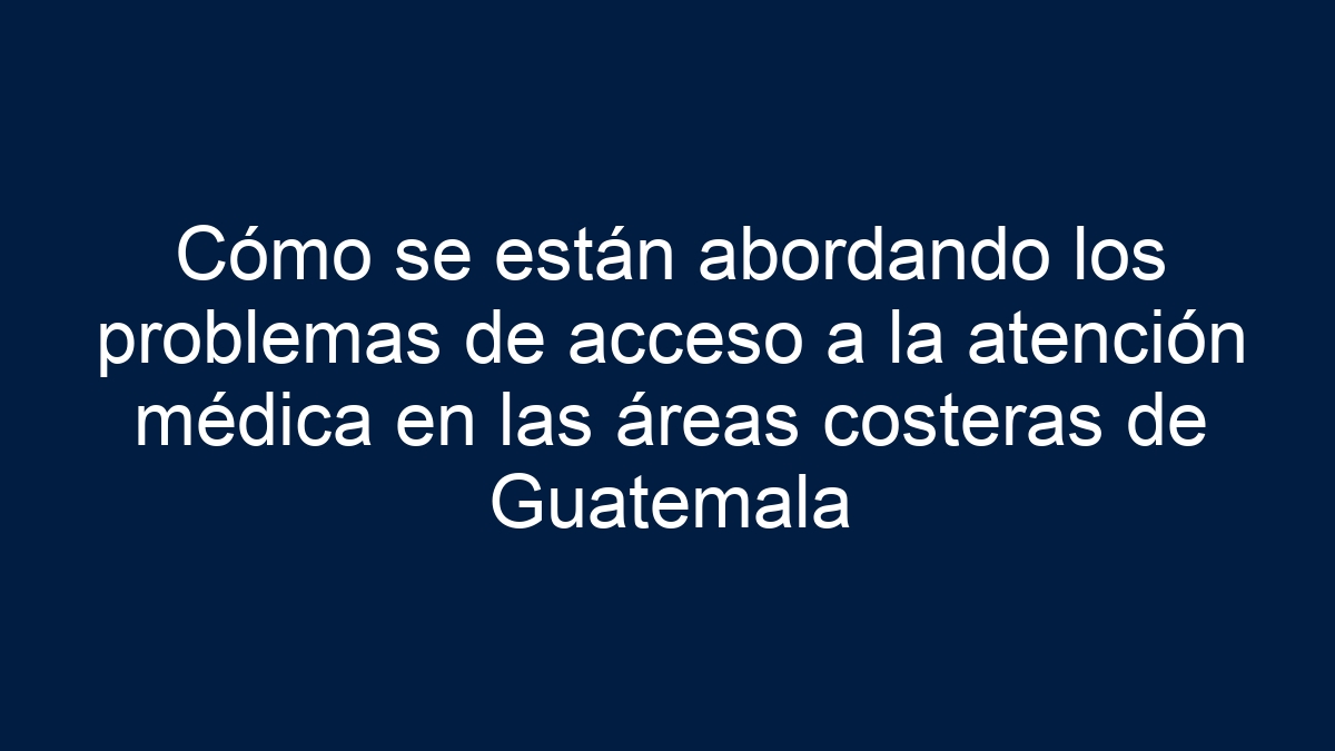 Imagen de Cómo se están abordando los problemas de acceso a la atención médica en las áreas costeras de Guatemala Cómo se están abordando los problemas de acceso a la atención médica en las áreas costeras de Guatemala - 1