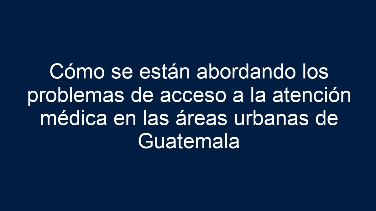 Imagen de Cómo se están abordando los problemas de acceso a la atención médica en las áreas urbanas de Guatemala Cómo se están abordando los problemas de acceso a la atención médica en las áreas urbanas de Guatemala - 1