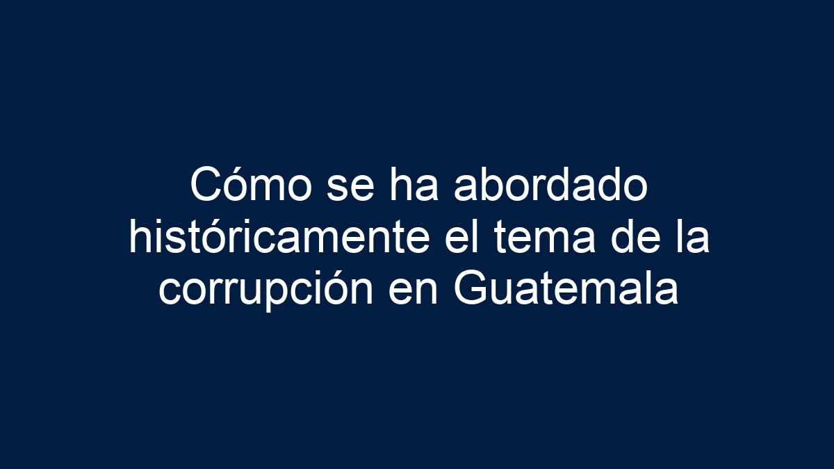 Cómo se ha abordado históricamente el tema de la corrupción en Guatemala - 19