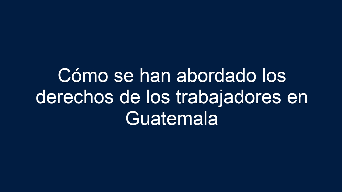 Cómo se han abordado los derechos de los trabajadores en Guatemala - 1