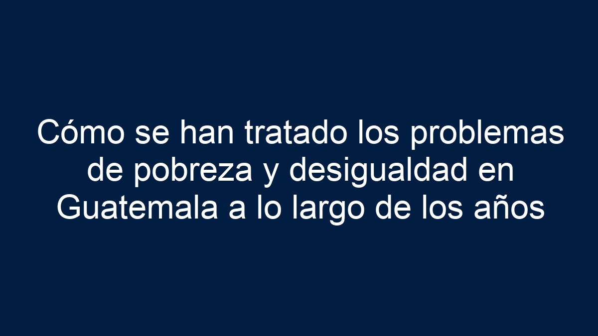Cómo se han tratado los problemas de pobreza y desigualdad en Guatemala a lo largo de los años - 1