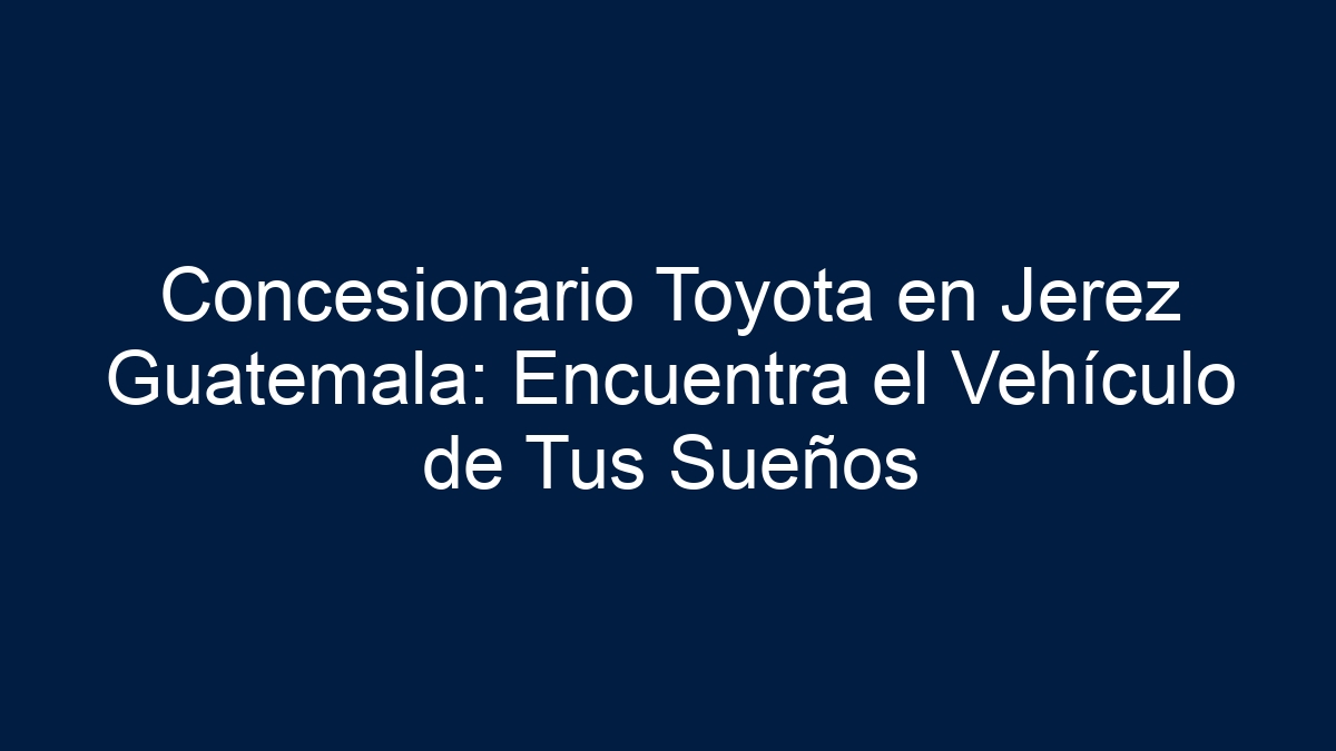 Concesionario Toyota en Jerez Guatemala: Encuentra el Vehículo de Tus Sueños - 1