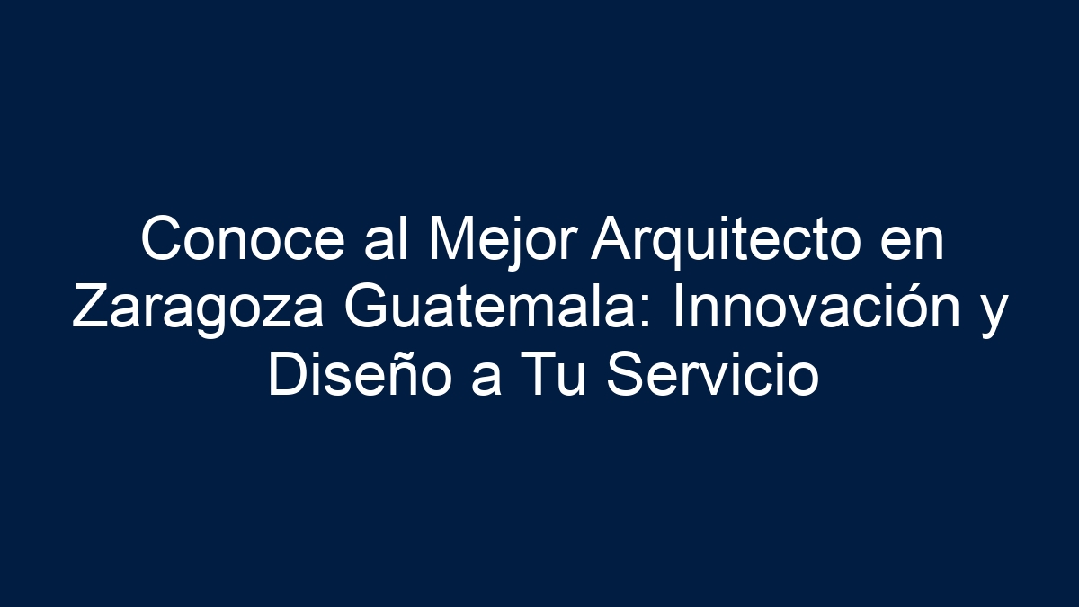 Conoce al Mejor Arquitecto en Zaragoza Guatemala: Innovación y Diseño a Tu Servicio - 33