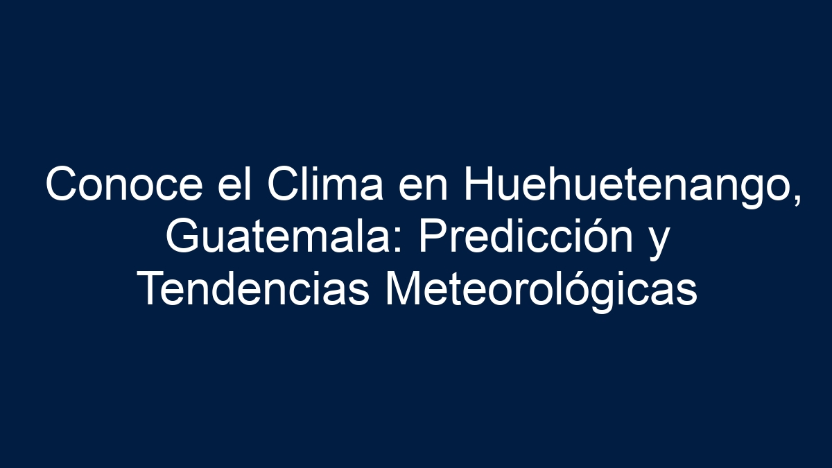 Conoce el Clima en Huehuetenango, Guatemala: Predicción y Tendencias Meteorológicas - 18