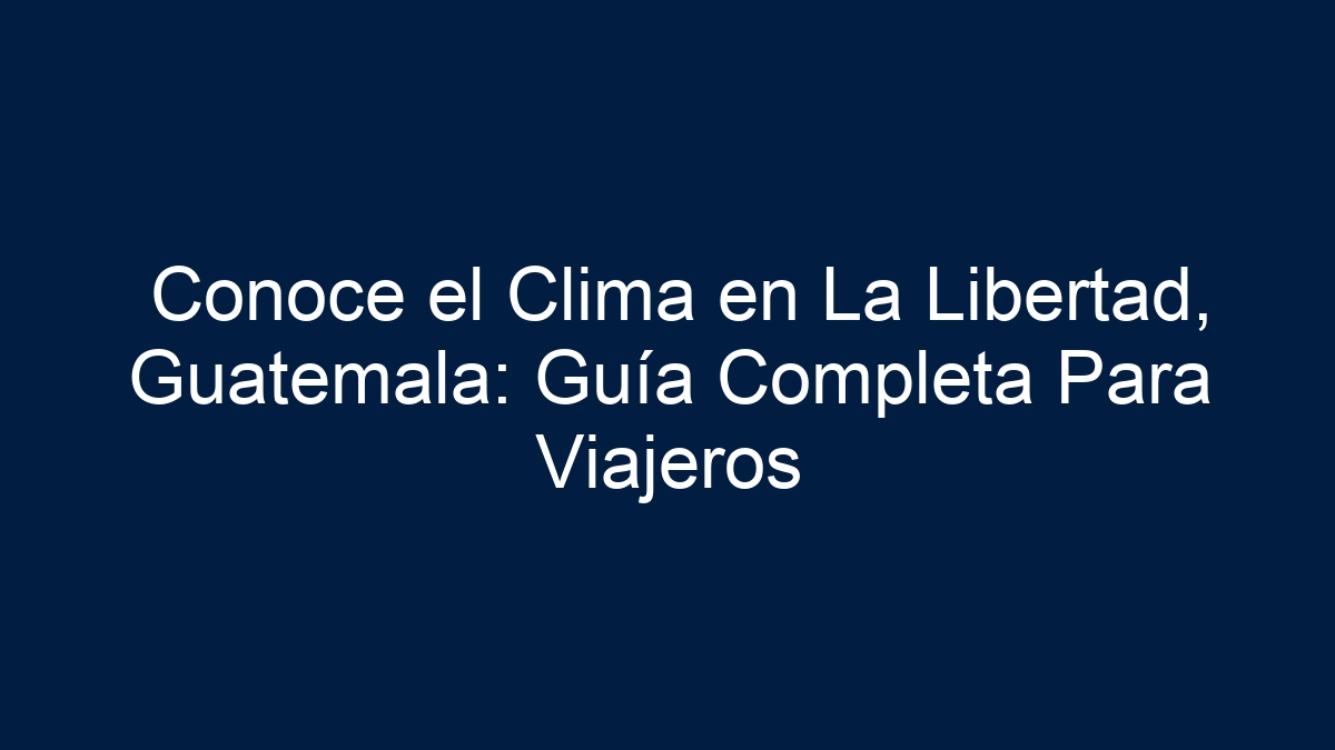 Conoce el Clima en La Libertad, Guatemala: Guía Completa Para Viajeros - 15
