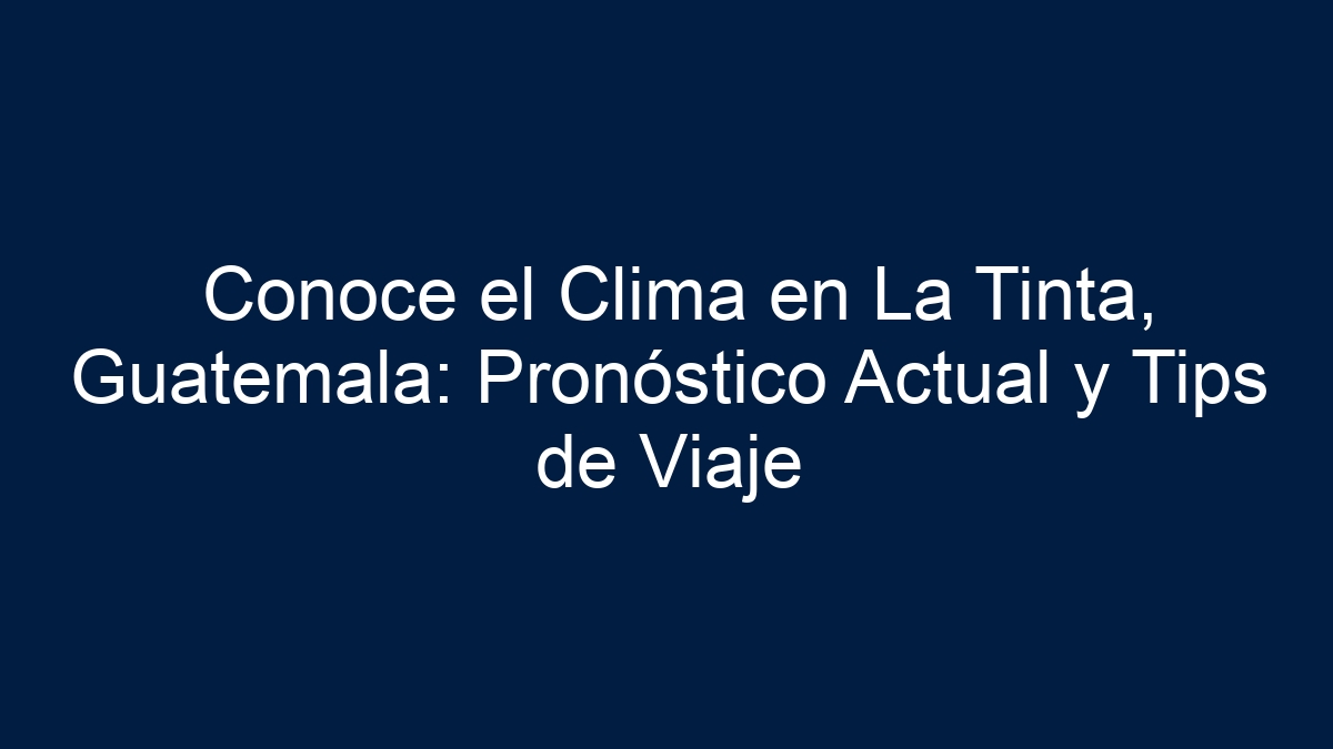 Conoce el Clima en La Tinta, Guatemala: Pronóstico Actual y Tips de Viaje - 15