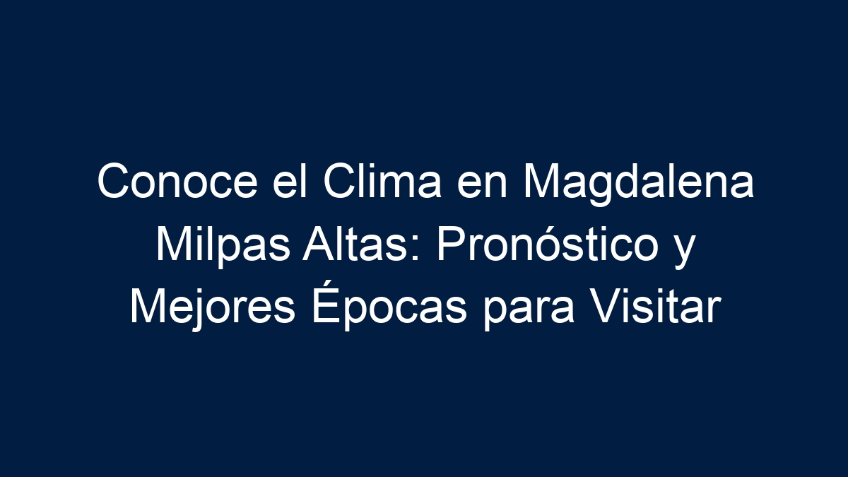 Conoce el Clima en Magdalena Milpas Altas: Pronóstico y Mejores Épocas para Visitar - 19
