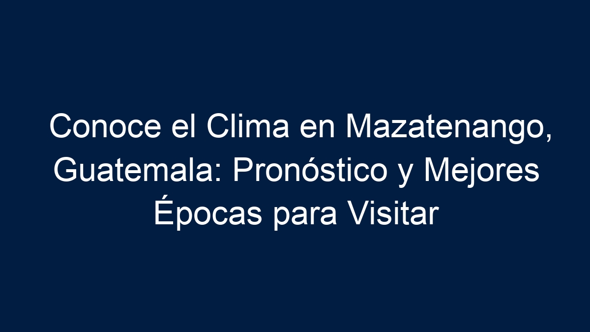 Conoce el Clima en Mazatenango, Guatemala: Pronóstico y Mejores Épocas para Visitar - 1