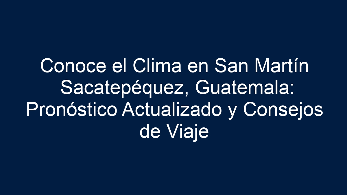Conoce el Clima en San Martín Sacatepéquez, Guatemala: Pronóstico Actualizado y Consejos de Viaje - 11