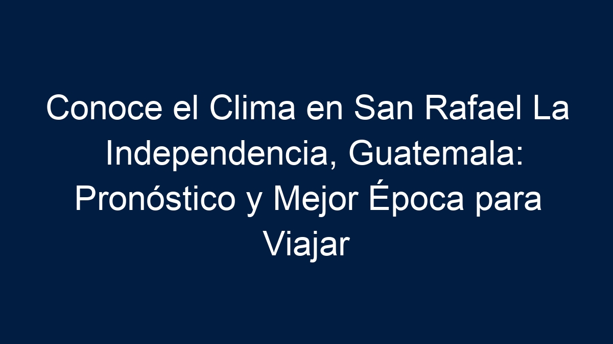 Conoce el Clima en San Rafael La Independencia, Guatemala: Pronóstico y Mejor Época para Viajar - 21
