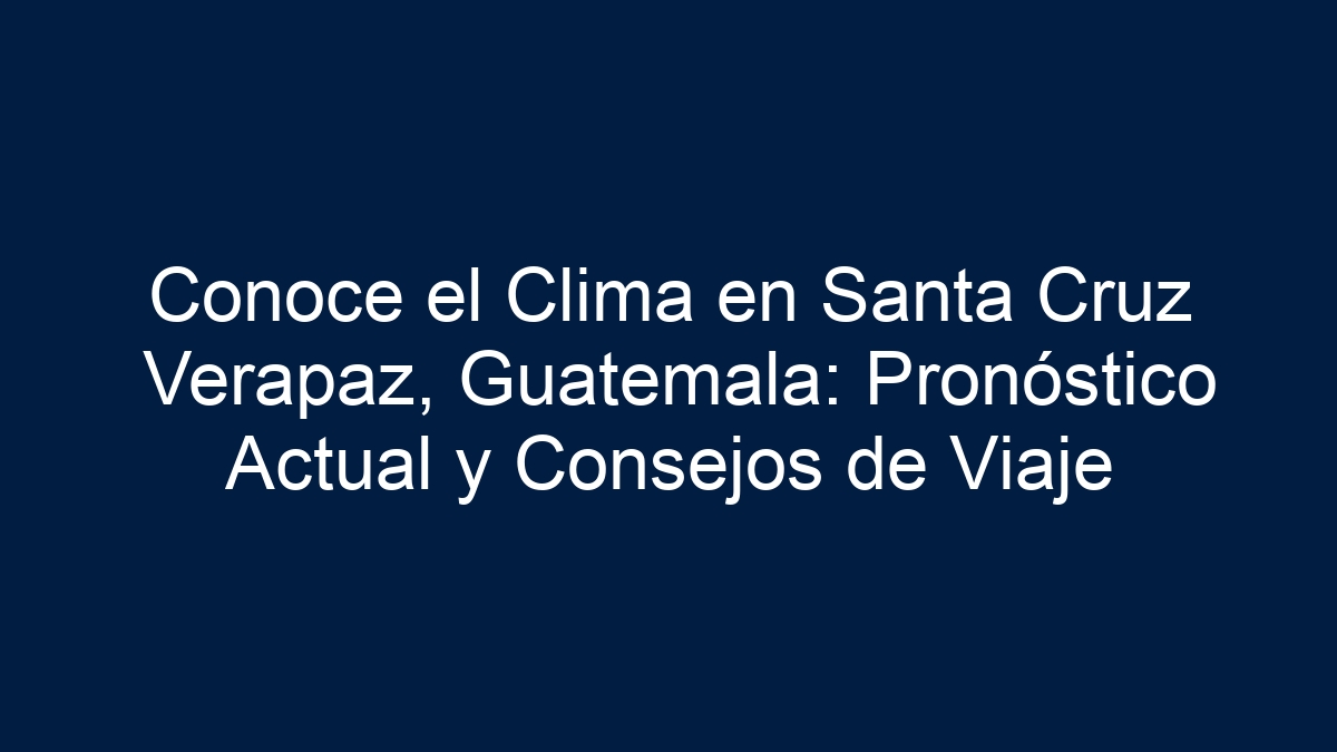 Conoce el Clima en Santa Cruz Verapaz, Guatemala: Pronóstico Actual y Consejos de Viaje - 7