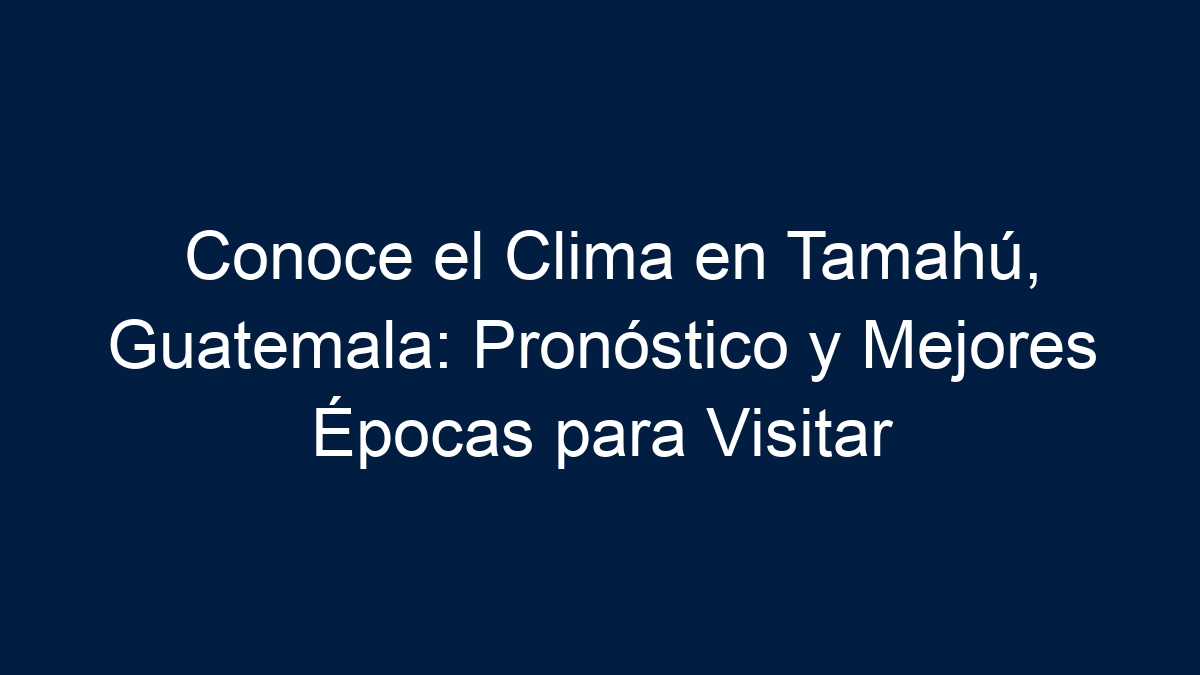 Conoce el Clima en Tamahú, Guatemala: Pronóstico y Mejores Épocas para Visitar - 17