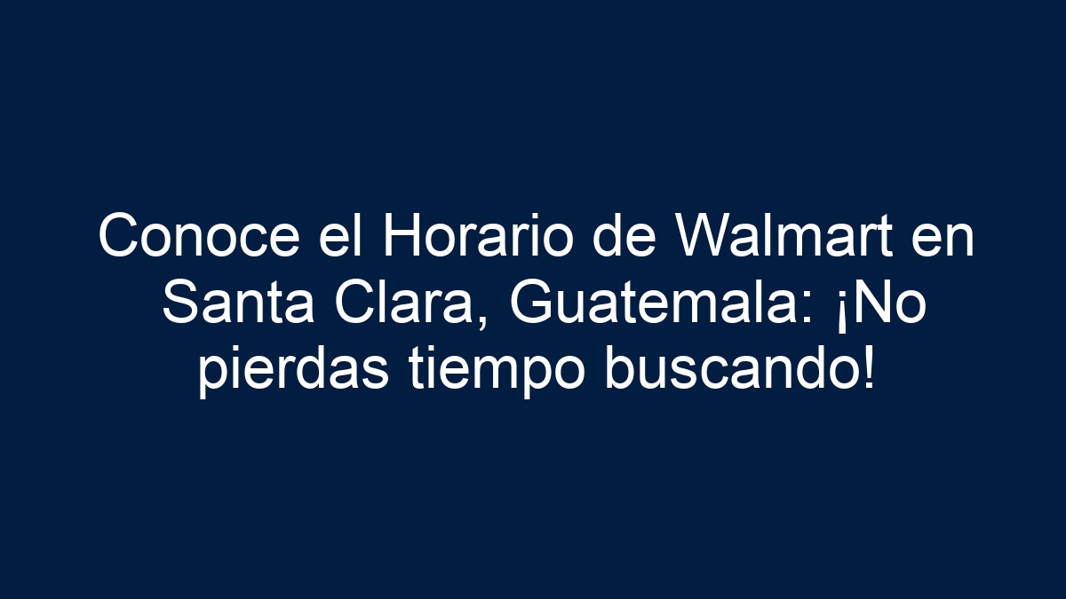 Conoce el Horario de Walmart en Santa Clara, Guatemala: ¡No pierdas tiempo buscando! - 3