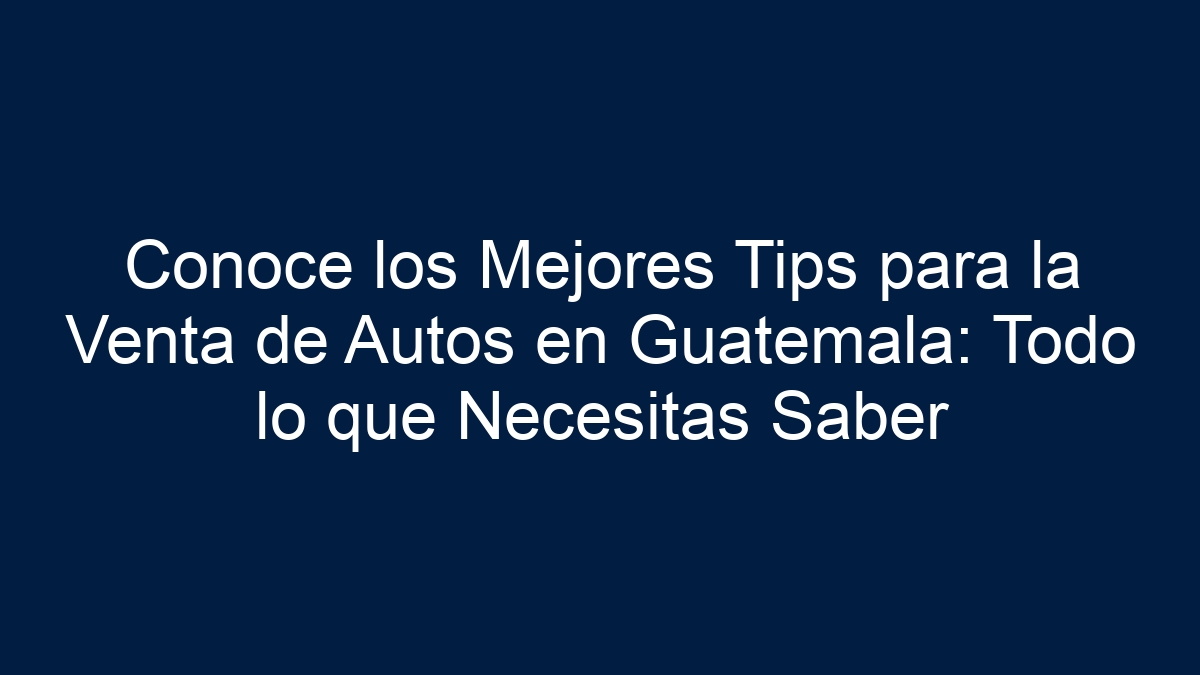 Conoce los Mejores Tips para la Venta de Autos en Guatemala: Todo lo que Necesitas Saber - 33