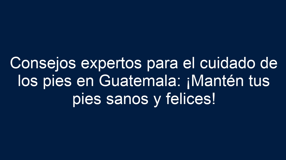 Consejos expertos para el cuidado de los pies en Guatemala: ¡Mantén tus pies sanos y felices! - 1