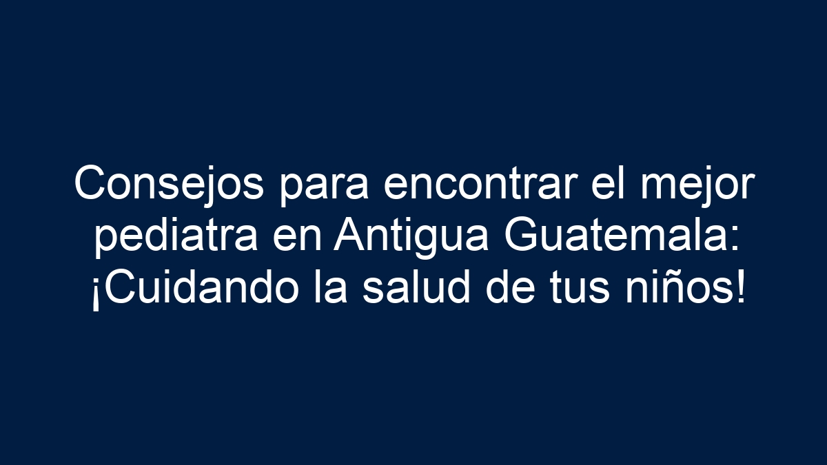 Consejos para encontrar el mejor pediatra en Antigua Guatemala: ¡Cuidando la salud de tus niños! - 39