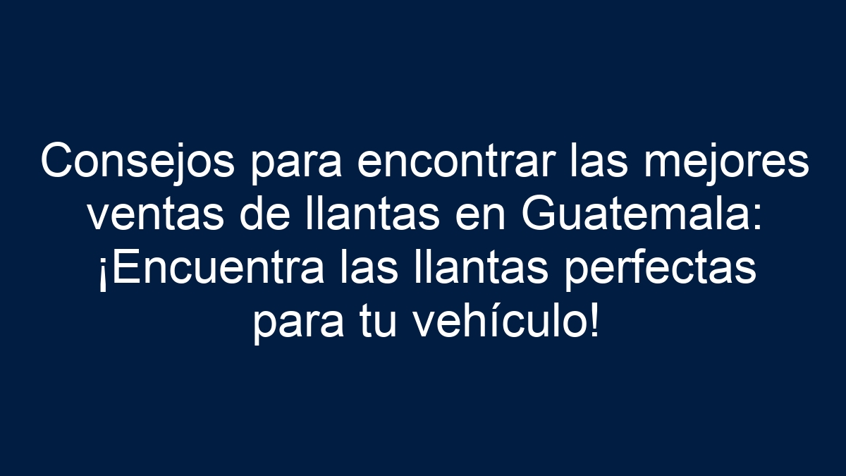 Consejos para encontrar las mejores ventas de llantas en Guatemala: ¡Encuentra las llantas perfectas para tu vehículo! - 13