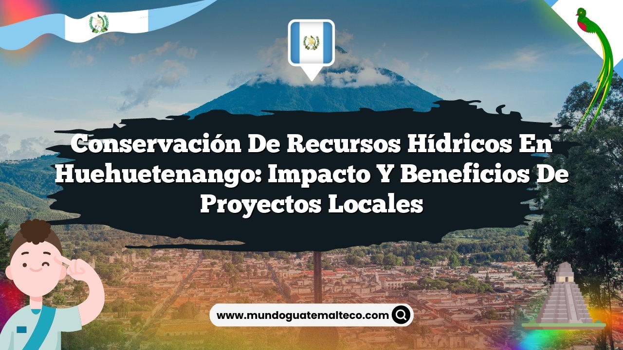 Conservación de recursos hídricos en Huehuetenango: Impacto y Beneficios de Proyectos Locales