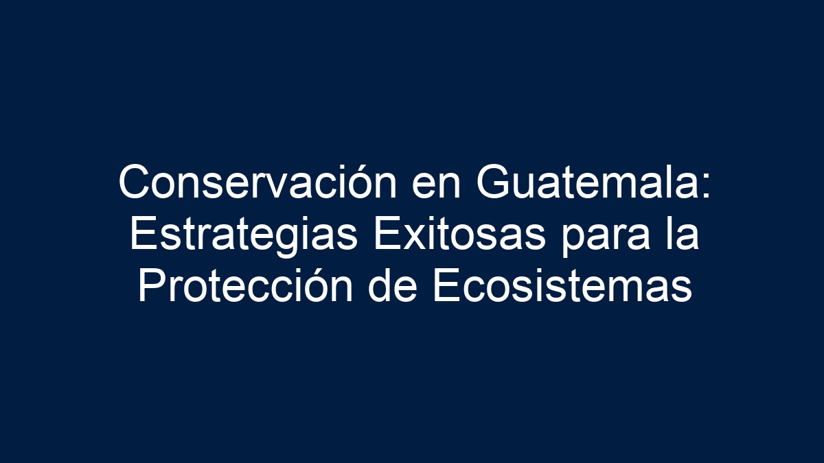 Conservación en Guatemala: Estrategias Exitosas para la Protección de Ecosistemas - 3