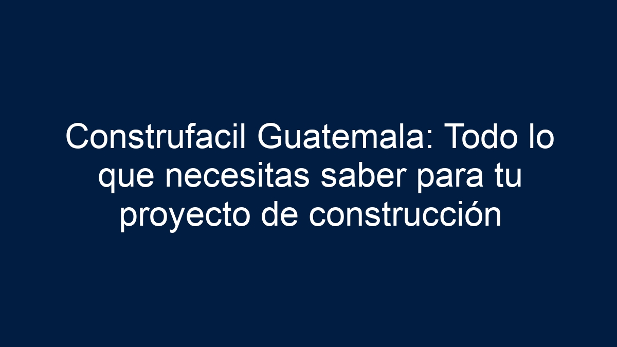 Construfacil Guatemala: Todo lo que necesitas saber para tu proyecto de construcción - 1