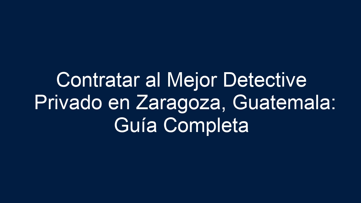 Contratar al Mejor Detective Privado en Zaragoza, Guatemala: Guía Completa - 7